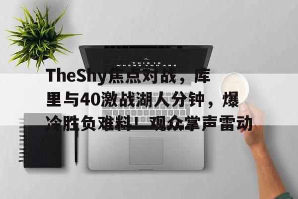 kaiyun-TheShy焦点对战，库里与40激战湖人分钟，爆冷胜负难料！观众掌声雷动的简单介绍