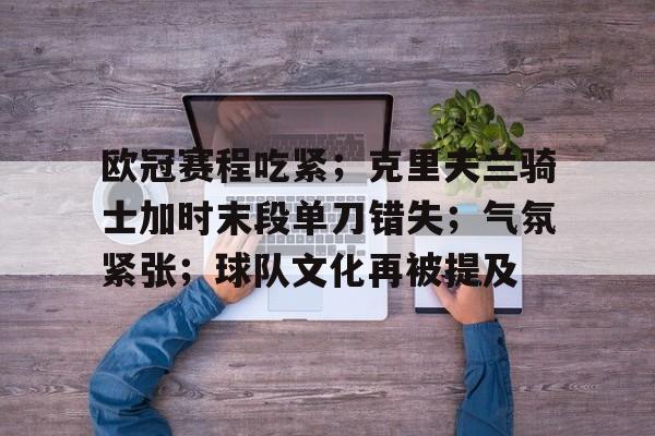 开云体育-关于欧冠赛程吃紧；克里夫兰骑士加时末段单刀错失；气氛紧张；球队文化再被提及的信息