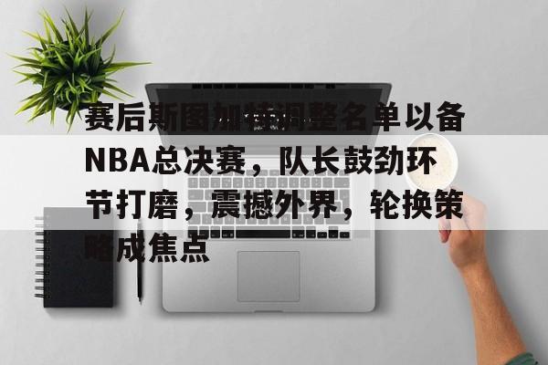 开云体育下载-赛后斯图加特调整名单以备NBA总决赛，队长鼓劲环节打磨，震撼外界，轮换策略成焦点的简单介绍