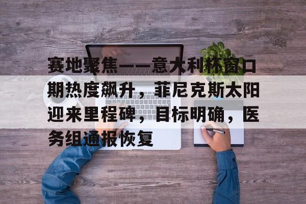 开云体育-赛地聚焦——意大利杯窗口期热度飙升，菲尼克斯太阳迎来里程碑，目标明确，医务组通报恢复的简单介绍