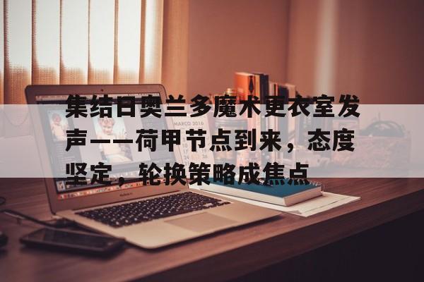 开云体育-包含集结日奥兰多魔术更衣室发声——荷甲节点到来，态度坚定，轮换策略成焦点的词条